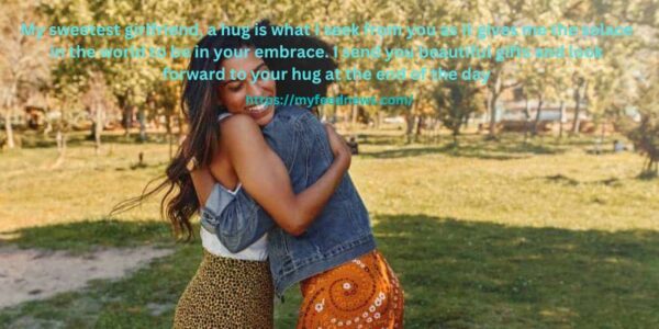 My sweetest girlfriend, a hug is what I seek from you as it gives me the solace in the world to be in your embrace. I send you beautiful gifts and look forward to your hug at the end of the day