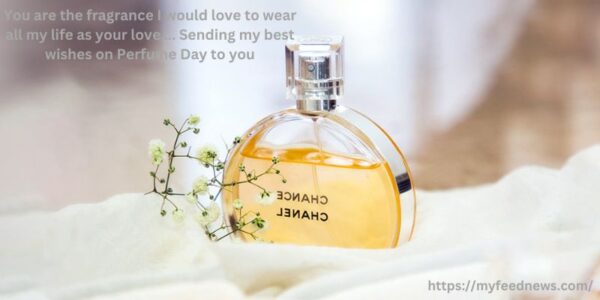 You are the fragrance I would love to wear all my life as your love…. Sending my best wishes on Perfume Day to you.